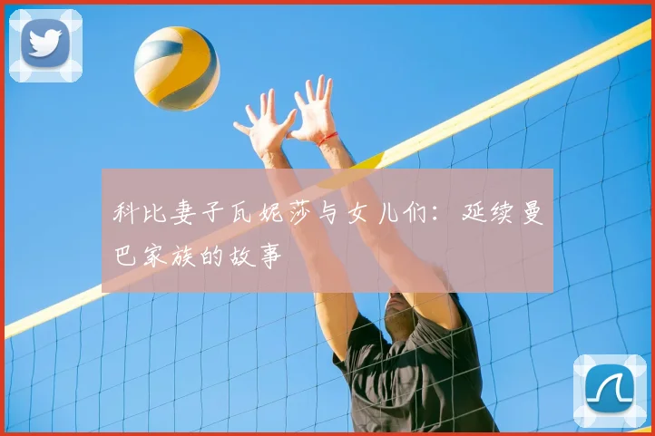 科比妻子瓦妮莎与女儿们:延续曼巴家族的故事