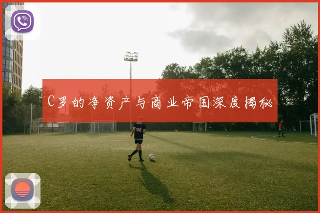 C罗的净资产与商业帝国深度揭秘