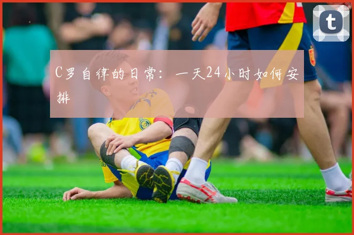 C罗自律的日常：一天24小时如何安排
