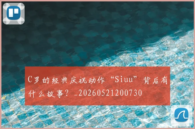 C罗的经典庆祝动作“Siuu”背后有什么故事?_20260521200730