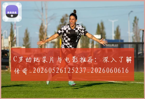 C罗的纪录片与电影推荐：深入了解传奇_20260526125237_20260606165509
