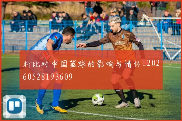 科比对中国篮球的影响与情怀_20260528193609