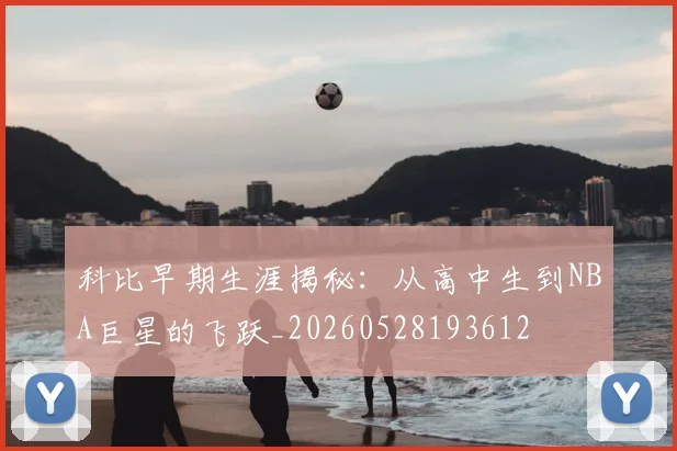 科比早期生涯揭秘：从高中生到NBA巨星的飞跃_20260528193612