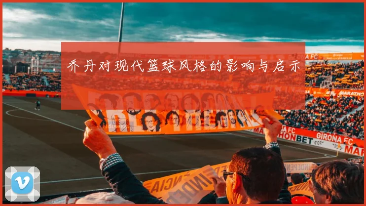 乔丹对现代篮球风格的影响与启示