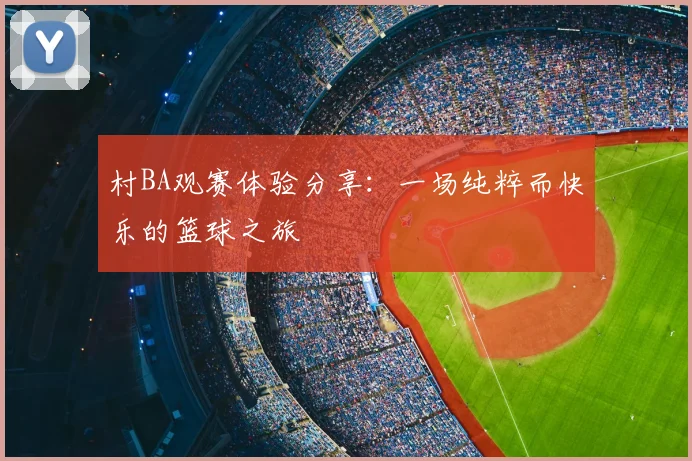 村BA观赛体验分享：一场纯粹而快乐的篮球之旅