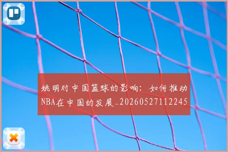 姚明对中国篮球的影响：如何推动NBA在中国的发展_20260527112245