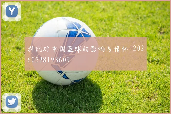 科比对中国篮球的影响与情怀_20260528193609